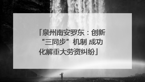 泉州南安罗东：创新“三同步”机制 成功化解重大劳资纠纷